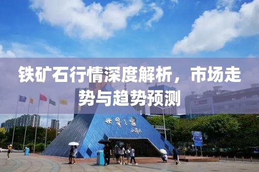 铁矿石行情深度解析，市场走势与趋势预测