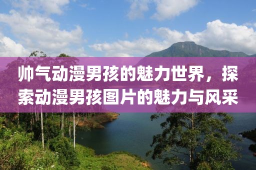 帅气动漫男孩的魅力世界，探索动漫男孩图片的魅力与风采
