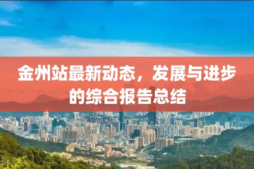 金州站最新动态，发展与进步的综合报告总结