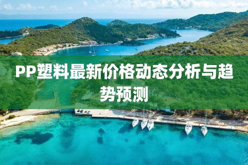 PP塑料最新价格动态分析与趋势预测