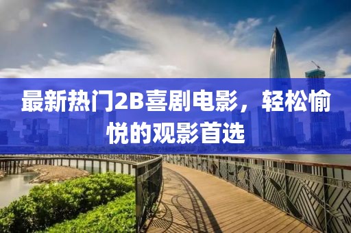 最新热门2B喜剧电影，轻松愉悦的观影首选