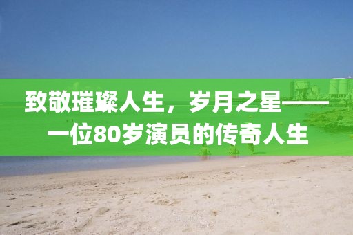 致敬璀璨人生，岁月之星——一位80岁演员的传奇人生