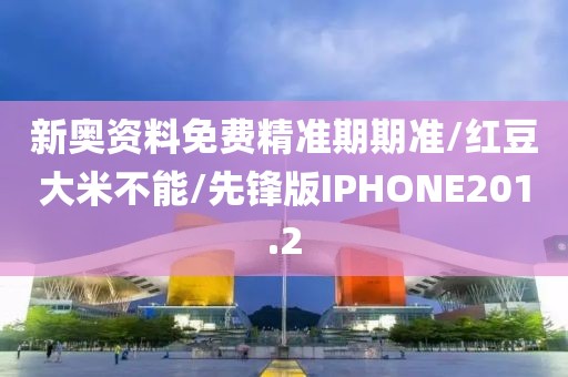 新奥资料免费精准期期准/红豆大米不能/先锋版IPHONE201.2
