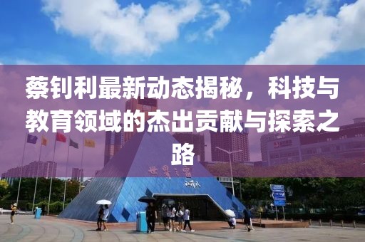 蔡钊利最新动态揭秘，科技与教育领域的杰出贡献与探索之路