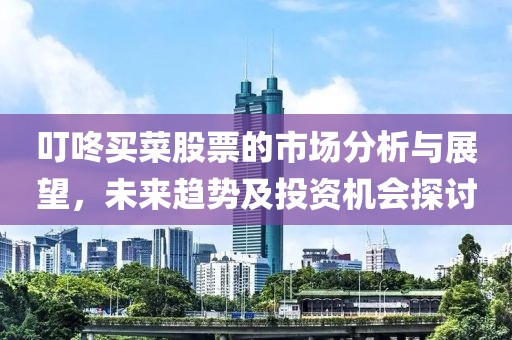 叮咚买菜股票的市场分析与展望，未来趋势及投资机会探讨