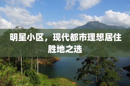明星小区，现代都市理想居住胜地之选