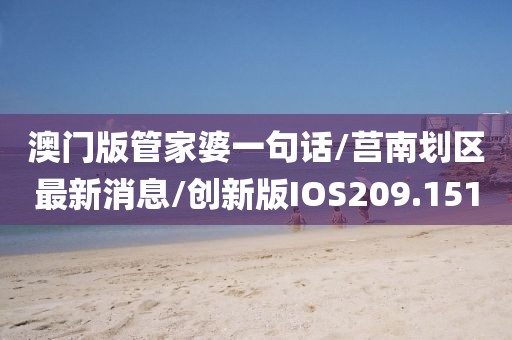 澳门版管家婆一句话/莒南划区最新消息/创新版IOS209.151