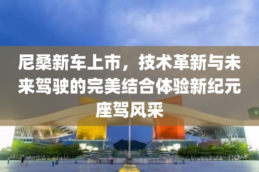 尼桑新车上市，技术革新与未来驾驶的完美结合体验新纪元座驾风采