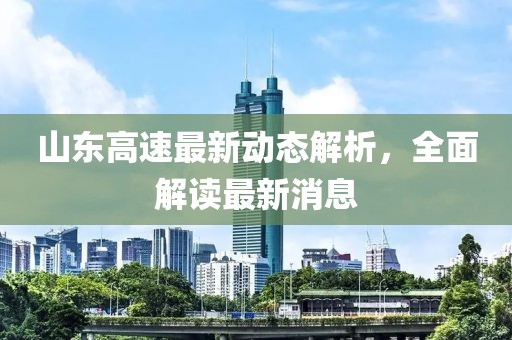 山东高速最新动态解析，全面解读最新消息