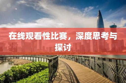在线观看性比赛，深度思考与探讨