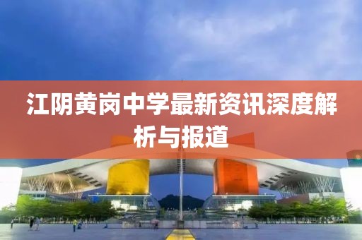 江阴黄岗中学最新资讯深度解析与报道