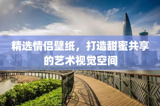 精选情侣壁纸，打造甜蜜共享的艺术视觉空间