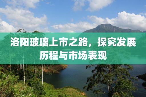 洛阳玻璃上市之路，探究发展历程与市场表现