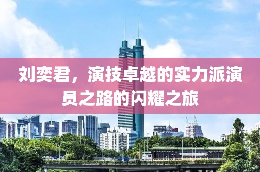 刘奕君，演技卓越的实力派演员之路的闪耀之旅