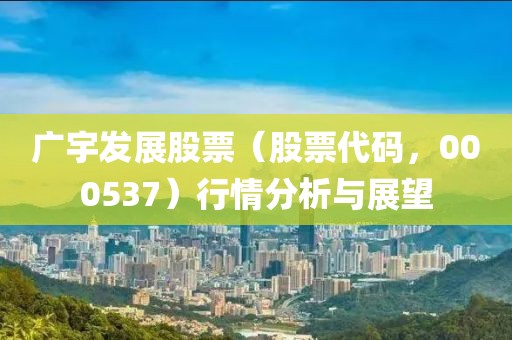 广宇发展股票（股票代码，000537）行情分析与展望
