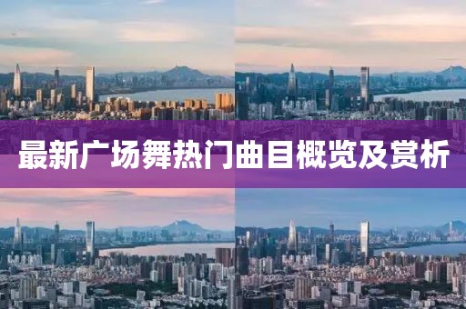 最新广场舞热门曲目概览及赏析