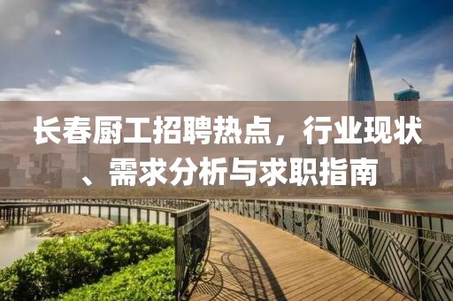 长春厨工招聘热点，行业现状、需求分析与求职指南