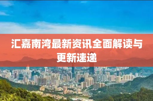 汇嘉南湾最新资讯全面解读与更新速递