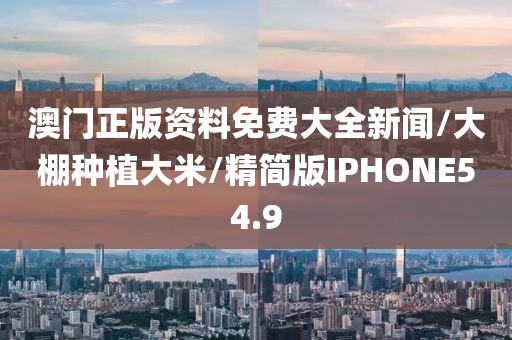 澳门正版资料免费大全新闻/大棚种植大米/精简版IPHONE54.9