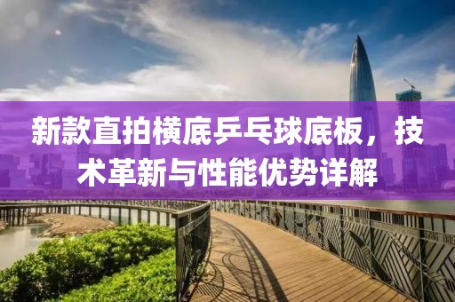 新款直拍横底乒乓球底板，技术革新与性能优势详解