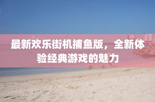最新欢乐街机捕鱼版，全新体验经典游戏的魅力