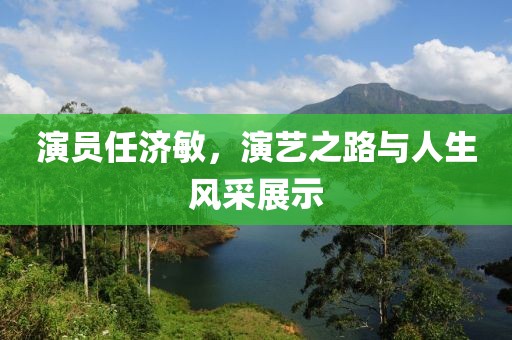 演员任济敏，演艺之路与人生风采展示