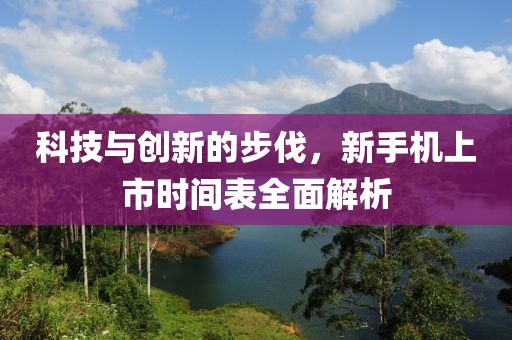 科技与创新的步伐，新手机上市时间表全面解析