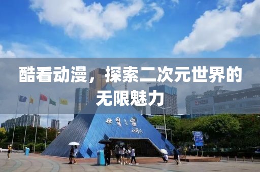 酷看动漫，探索二次元世界的无限魅力