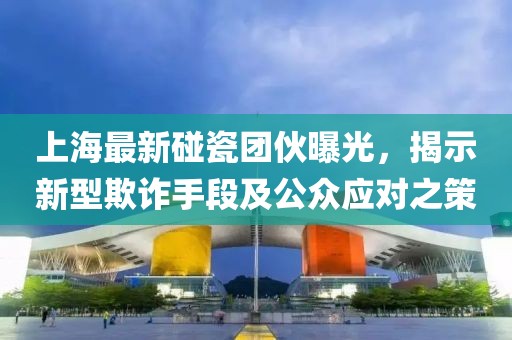 上海最新碰瓷团伙曝光，揭示新型欺诈手段及公众应对之策