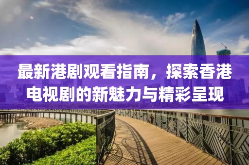 最新港剧观看指南，探索香港电视剧的新魅力与精彩呈现