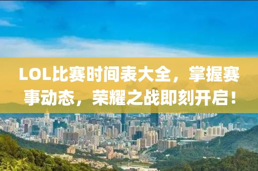 LOL比赛时间表大全，掌握赛事动态，荣耀之战即刻开启！