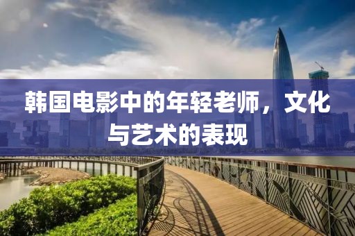 韩国电影中的年轻老师，文化与艺术的表现