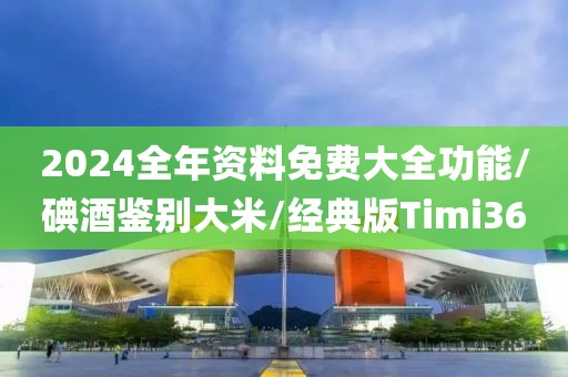 2024全年资料免费大全功能/碘酒鉴别大米/经典版Timi36