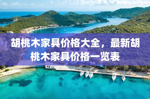 胡桃木家具价格大全，最新胡桃木家具价格一览表