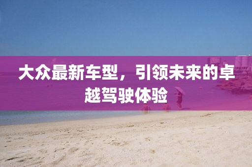 大众最新车型，引领未来的卓越驾驶体验