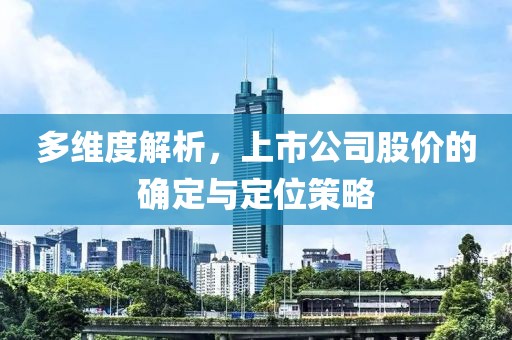 多维度解析，上市公司股价的确定与定位策略