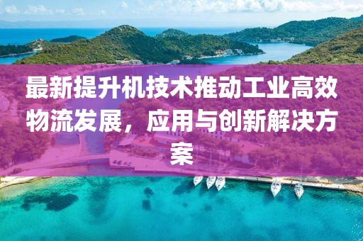 最新提升机技术推动工业高效物流发展，应用与创新解决方案