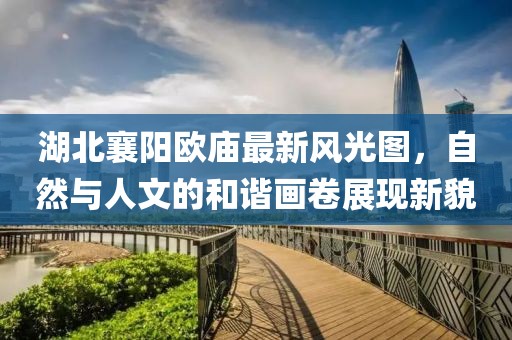 湖北襄阳欧庙最新风光图，自然与人文的和谐画卷展现新貌