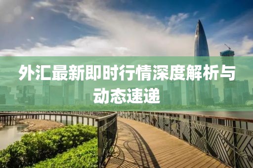 外汇最新即时行情深度解析与动态速递