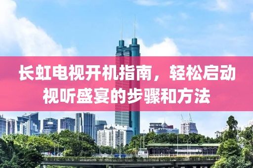 长虹电视开机指南，轻松启动视听盛宴的步骤和方法
