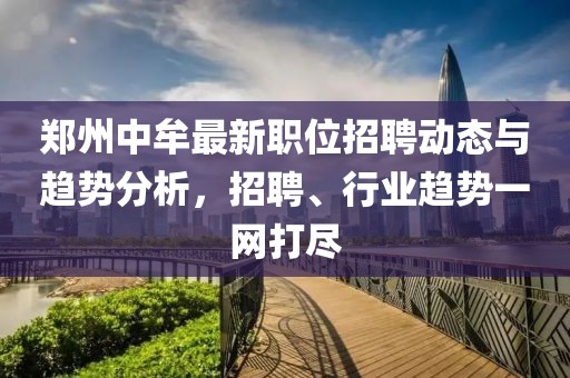 郑州中牟最新职位招聘动态与趋势分析，招聘、行业趋势一网打尽