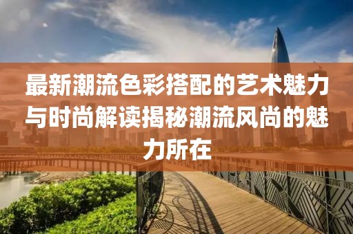 最新潮流色彩搭配的艺术魅力与时尚解读揭秘潮流风尚的魅力所在