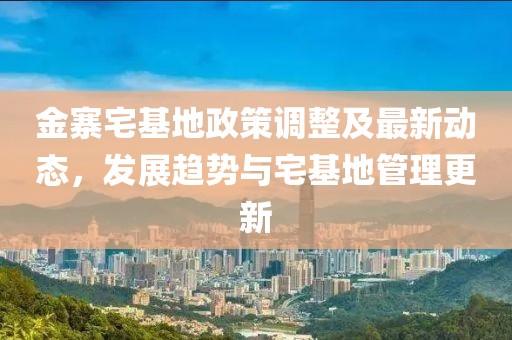 金寨宅基地政策调整及最新动态，发展趋势与宅基地管理更新