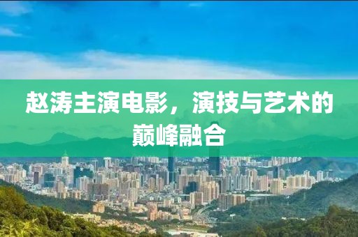 赵涛主演电影，演技与艺术的巅峰融合