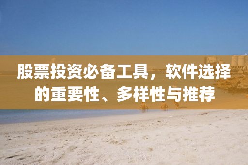股票投资必备工具，软件选择的重要性、多样性与推荐