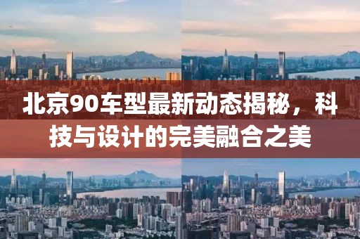 北京90车型最新动态揭秘，科技与设计的完美融合之美