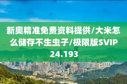 新奥精准免费资料提供/大米怎么储存不生虫子/极限版SVIP24.193