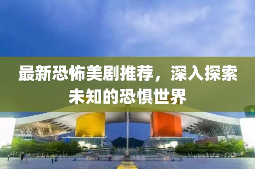 最新恐怖美剧推荐，深入探索未知的恐惧世界