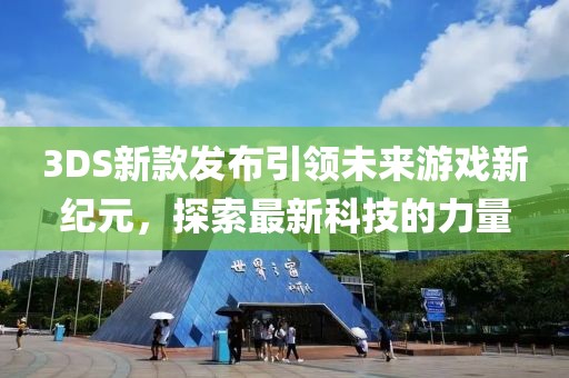3DS新款发布引领未来游戏新纪元，探索最新科技的力量