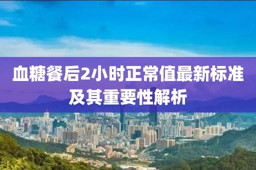 血糖餐后2小时正常值最新标准及其重要性解析